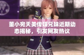 董小宛天美传媒兄妹近期动态揭秘，引发网友热议