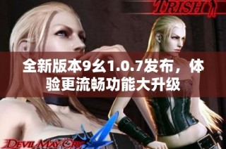 全新版本9幺1.0.7发布，体验更流畅功能大升级