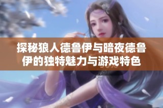 探秘狼人德鲁伊与暗夜德鲁伊的独特魅力与游戏特色