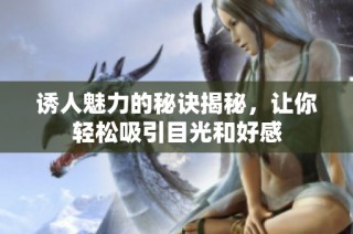 诱人魅力的秘诀揭秘，让你轻松吸引目光和好感