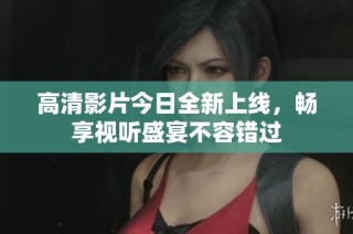 高清影片今日全新上线，畅享视听盛宴不容错过