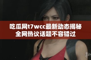 吃瓜网t7wcc最新动态揭秘全网热议话题不容错过