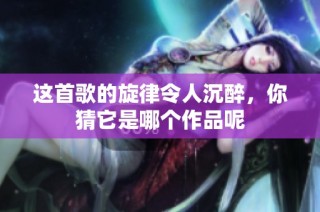 这首歌的旋律令人沉醉，你猜它是哪个作品呢