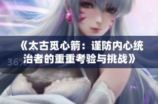 《太古觅心箭：谨防内心统治者的重重考验与挑战》