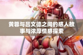黄蓉与吕文德之间的感人故事与浓厚情感探索