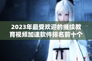 2023年最受欢迎的继续教育视频加速软件排名前十个推荐