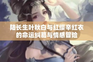 陆长生叶秋白与红缨辛红衣的命运纠葛与情感冒险