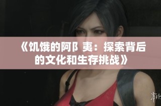 《饥饿的阿阝夷：探索背后的文化和生存挑战》