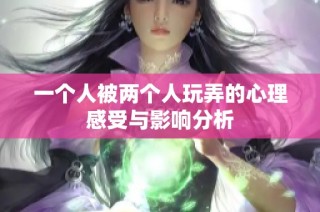 一个人被两个人玩弄的心理感受与影响分析
