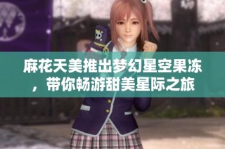 麻花天美推出梦幻星空果冻，带你畅游甜美星际之旅