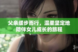 父亲缓步而行，温柔坚定地陪伴女儿成长的旅程