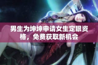 男生为坤坤申请女生定眼资格，免费获取新机会