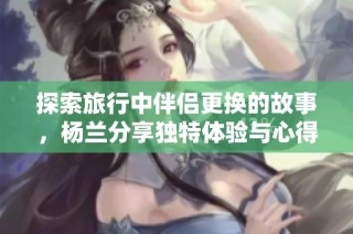 探索旅行中伴侣更换的故事，杨兰分享独特体验与心得
