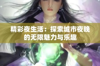 精彩夜生活：探索城市夜晚的无限魅力与乐趣