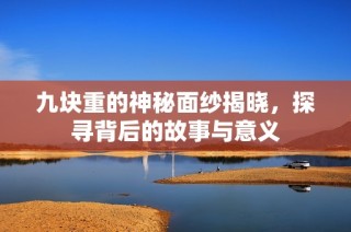 九块重的神秘面纱揭晓，探寻背后的故事与意义