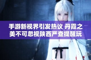 手游新视界引发热议 丹霞之美不可忽视陕西严查提醒玩家责任
