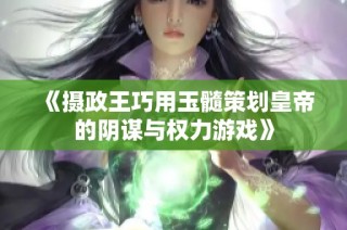 《摄政王巧用玉髓策划皇帝的阴谋与权力游戏》