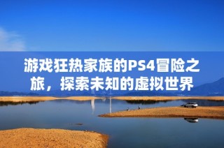 游戏狂热家族的PS4冒险之旅，探索未知的虚拟世界