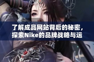 了解成品网站背后的秘密，探索Nike的品牌战略与运营模式