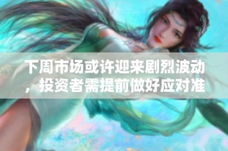 下周市场或许迎来剧烈波动，投资者需提前做好应对准备