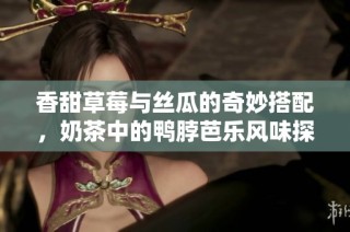 香甜草莓与丝瓜的奇妙搭配，奶茶中的鸭脖芭乐风味探索