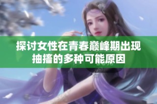 探讨女性在青春巅峰期出现抽搐的多种可能原因