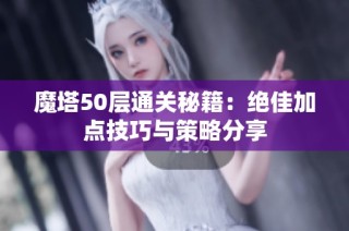 魔塔50层通关秘籍：绝佳加点技巧与策略分享