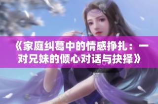 《家庭纠葛中的情感挣扎：一对兄妹的倾心对话与抉择》