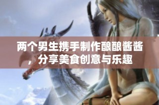 两个男生携手制作酿酿酱酱，分享美食创意与乐趣