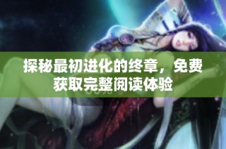 探秘最初进化的终章，免费获取完整阅读体验