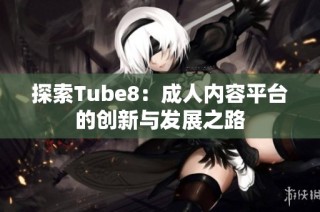 探索Tube8：成人内容平台的创新与发展之路
