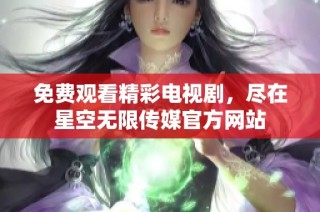 免费观看精彩电视剧，尽在星空无限传媒官方网站