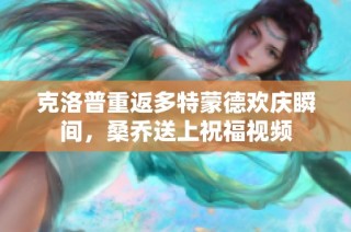克洛普重返多特蒙德欢庆瞬间，桑乔送上祝福视频