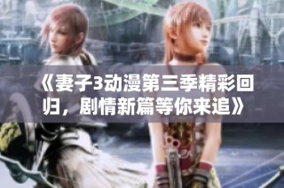 《妻子3动漫第三季精彩回归，剧情新篇等你来追》