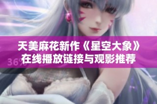 天美麻花新作《星空大象》在线播放链接与观影推荐