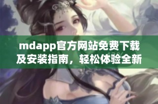 mdapp官方网站免费下载及安装指南，轻松体验全新功能