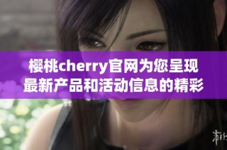 樱桃cherry官网为您呈现最新产品和活动信息的精彩平台