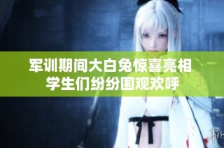 军训期间大白兔惊喜亮相 学生们纷纷围观欢呼