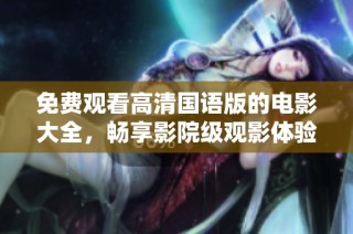 免费观看高清国语版的电影大全，畅享影院级观影体验