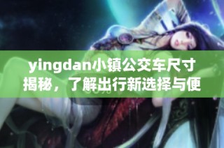yingdan小镇公交车尺寸揭秘，了解出行新选择与便利服务