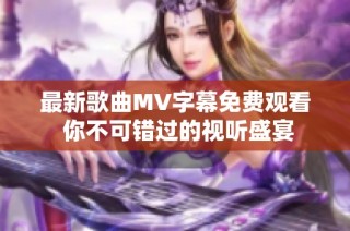 最新歌曲MV字幕免费观看 你不可错过的视听盛宴
