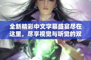 全新精彩中文字幕盛宴尽在这里，尽享视觉与听觉的双重享受