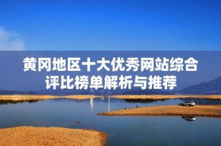 黄冈地区十大优秀网站综合评比榜单解析与推荐