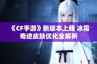 《CF手游》新版本上线 冰霜奇迹皮肤优化全解析