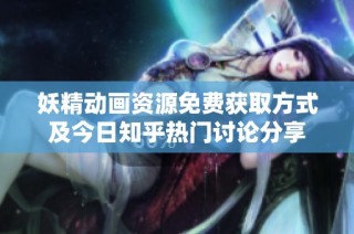 妖精动画资源免费获取方式及今日知乎热门讨论分享