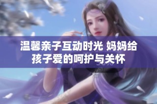 温馨亲子互动时光 妈妈给孩子爱的呵护与关怀