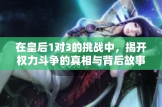在皇后1对3的挑战中，揭开权力斗争的真相与背后故事