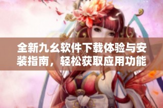 全新九幺软件下载体验与安装指南，轻松获取应用功能