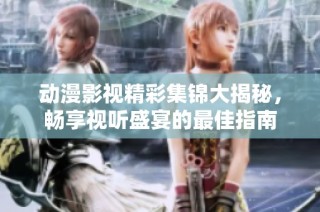 动漫影视精彩集锦大揭秘，畅享视听盛宴的最佳指南