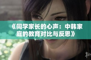 《同学家长的心声：中韩家庭的教育对比与反思》